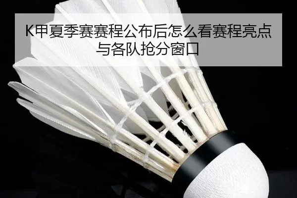 K甲夏季赛赛程公布后怎么看赛程亮点与各队抢分窗口