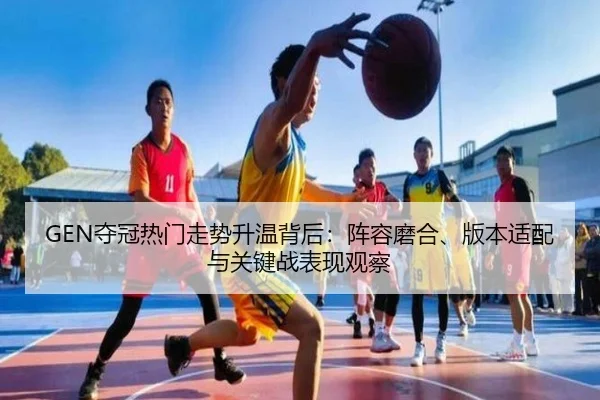 GEN夺冠热门走势升温背后：阵容磨合、版本适配与关键战表现观察